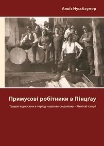 ПРИМУСОВІ РОБІТНИКИ В ПІНЦҐАУ: ТРУДОВІ ВІДНОСИНИ В ПЕРІОД НАЦІОНАЛ-СОЦІАЛІЗМУ, ЖИТТЄВІ ІСТОРІЇ